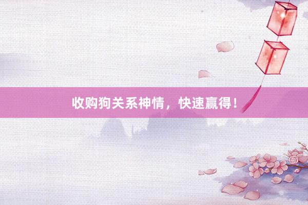 收购狗关系神情，快速赢得！